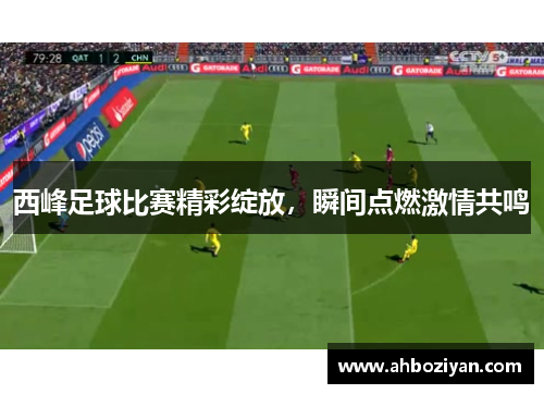 西峰足球比赛精彩绽放，瞬间点燃激情共鸣