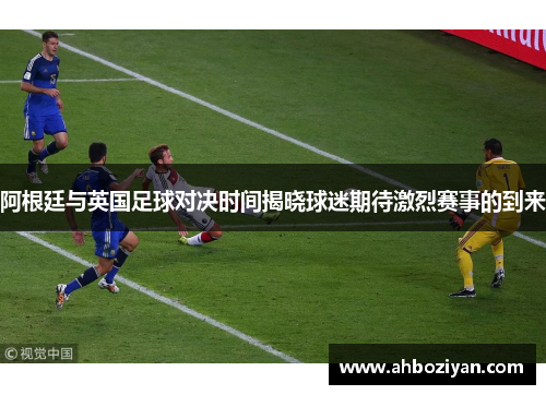 阿根廷与英国足球对决时间揭晓球迷期待激烈赛事的到来