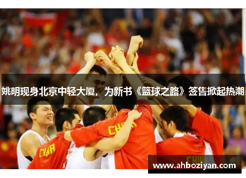 姚明现身北京中轻大厦，为新书《篮球之路》签售掀起热潮