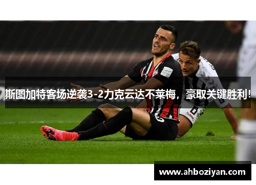 斯图加特客场逆袭3-2力克云达不莱梅，豪取关键胜利！
